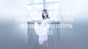 2024年3月，推特约炮大神【YuWangManShen】，空姐，学生妹良家一网打尽3P极致淫靡3