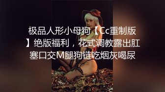 极品人形小母狗【Cc重制版】绝版福利，花式调教露出肛塞口交M腿狗链吃烟灰喝尿