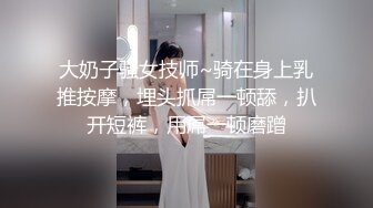 大奶子骚女技师~骑在身上乳推按摩，埋头抓屌一顿舔，扒开短裤，用屌一顿磨蹭