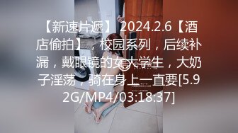 【新速片遞】 2024.2.6【酒店偷拍】，校园系列，后续补漏，戴眼镜的女大学生，大奶子淫荡，骑在身上一直要[5.92G/MP4/03:18:37]