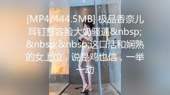 [MP4/444.5MB] 极品香奈儿耳钉整容脸大奶骚逼&nbsp;&nbsp;&nbsp;这口活和娴熟的女上位，说是鸡也信，一举一动