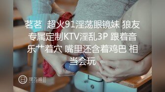 茗茗  超火91淫荡眼镜妹 狼友专属定制KTV淫乱3P 跟着音乐艹着穴 嘴里还含着鸡巴 相当会玩