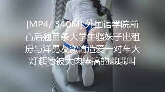 [MP4/ 340M] 外国语学院前凸后翘苗条大学生骚妹子出租房与洋男友激情造爱一对车大灯超赞被大肉棒搞的哦哦叫