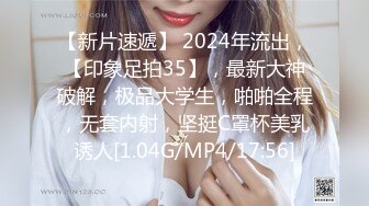 【新片速遞】 2024年流出，【印象足拍35】，最新大神破解，极品大学生，啪啪全程，无套内射，坚挺C罩杯美乳诱人[1.04G/MP4/17:56]