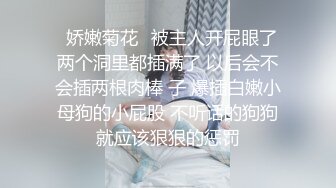 ✿娇嫩菊花✿被主人开屁眼了 两个洞里都插满了 以后会不会插两根肉棒 子 爆插白嫩小母狗的小屁股 不听话的狗狗就应该狠狠的惩罚