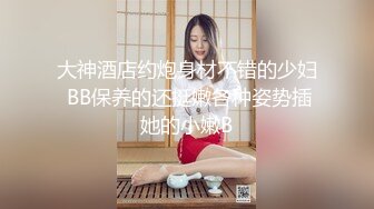 大神酒店约炮身材不错的少妇 BB保养的还挺嫩各种姿势插她的小嫩B