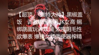 【超顶❤️推特大神】黑椒盖饭✿ 调教极品椰乳JK女高 捆绑跳蛋玩弄蹂躏 浓密阴毛性欲爆表 爆操女奴肉便器榨精